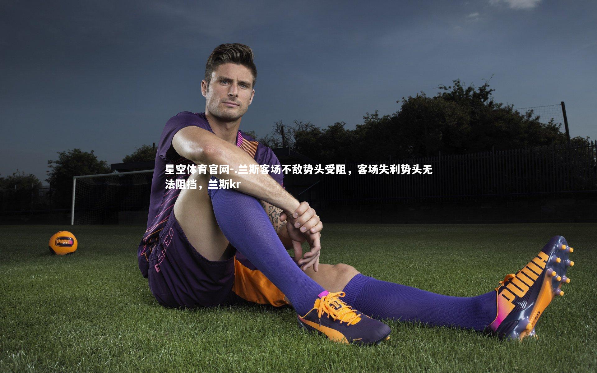 星空体育官网-.兰斯客场不敌势头受阻，客场失利势头无法阻挡，兰斯kr