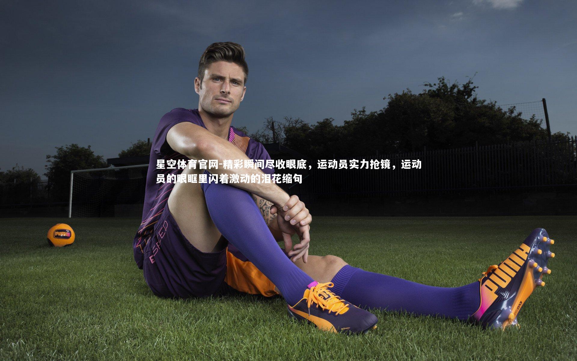 星空体育官网-精彩瞬间尽收眼底，运动员实力抢镜，运动员的眼眶里闪着激动的泪花缩句