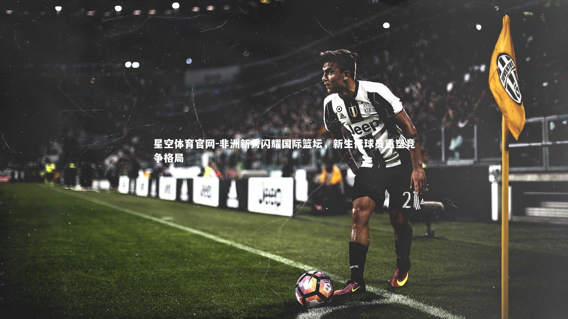 非洲新秀闪耀国际篮坛，新生代球员重塑竞争格局