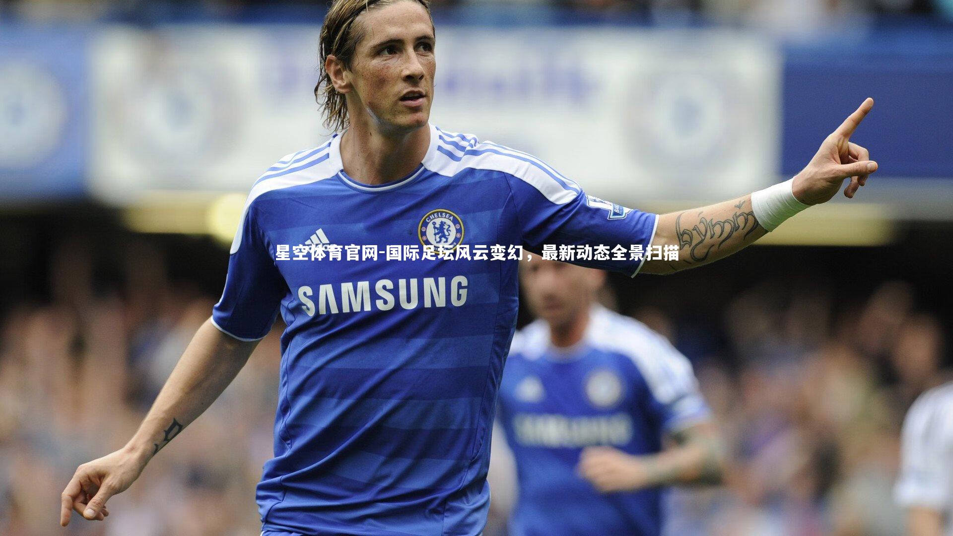 国际足坛风云变幻，最新动态全景扫描