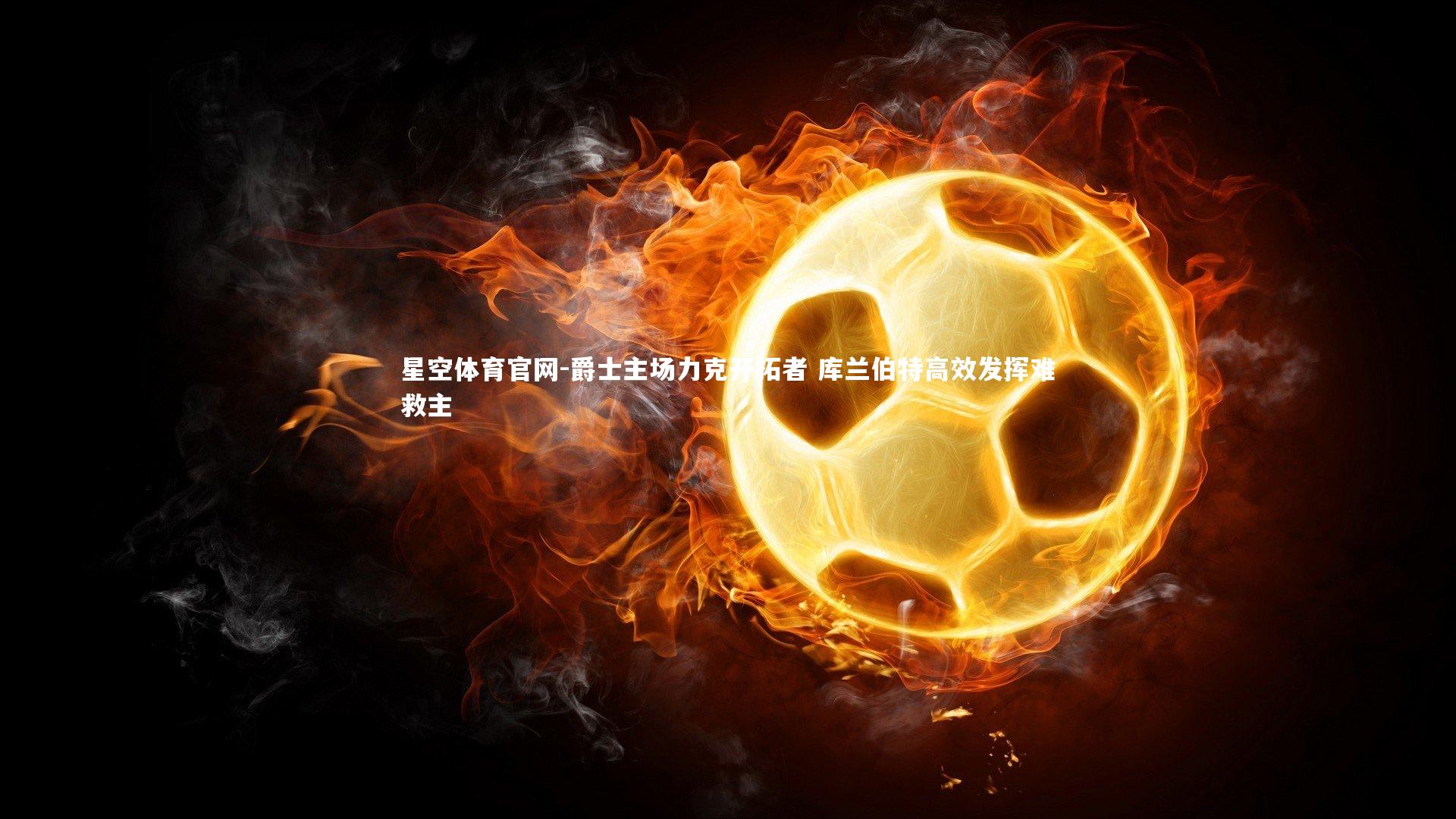 星空体育官网-爵士主场力克开拓者 库兰伯特高效发挥难救主